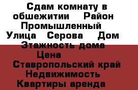 Сдам комнату в обшежитии  › Район ­ Промышленный  › Улица ­ Серова  › Дом ­ 2 › Этажность дома ­ 5 › Цена ­ 6 000 - Ставропольский край Недвижимость » Квартиры аренда   